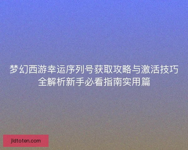 梦幻西游幸运序列号获取攻略与激活技巧全解析新手必看指南实用篇