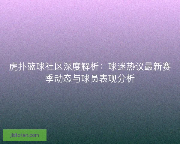 虎扑篮球社区深度解析：球迷热议最新赛季动态与球员表现分析