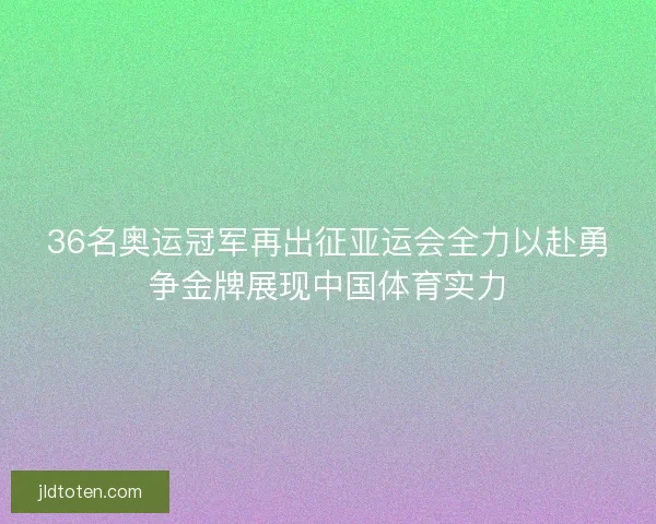 36名奥运冠军再出征亚运会全力以赴勇争金牌展现中国体育实力