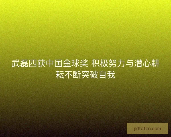 武磊四获中国金球奖 积极努力与潜心耕耘不断突破自我