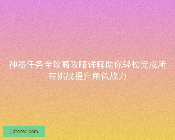 神器任务全攻略攻略详解助你轻松完成所有挑战提升角色战力