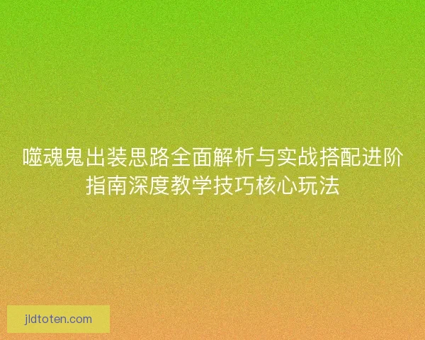 噬魂鬼出装思路全面解析与实战搭配进阶指南深度教学技巧核心玩法