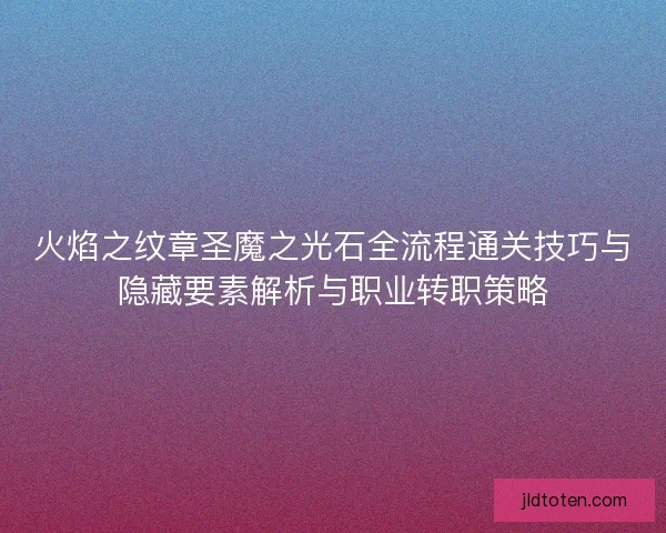 火焰之纹章圣魔之光石全流程通关技巧与隐藏要素解析与职业转职策略