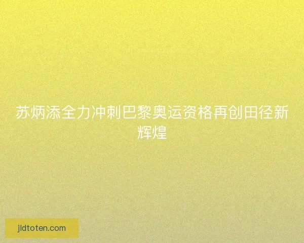 苏炳添全力冲刺巴黎奥运资格再创田径新辉煌